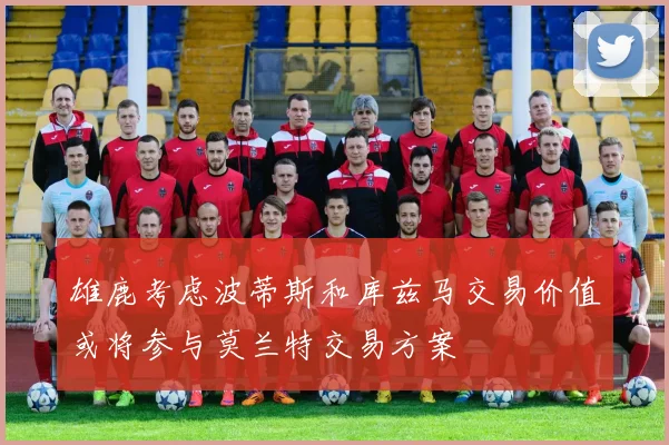 雄鹿考虑波蒂斯和库兹马交易价值或将参与莫兰特交易方案