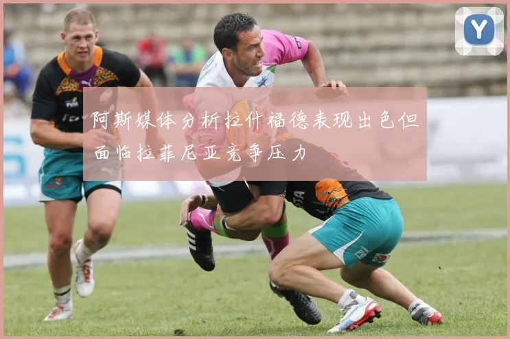 阿斯媒体分析拉什福德表现出色但面临拉菲尼亚竞争压力