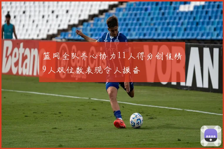 篮网全队齐心协力11人得分创佳绩9人双位数表现令人振奋