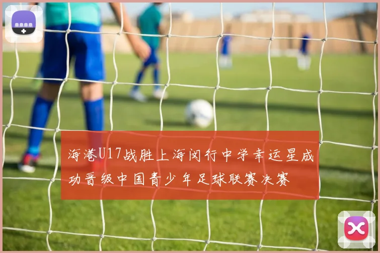 海港U17战胜上海闵行中学幸运星成功晋级中国青少年足球联赛决赛