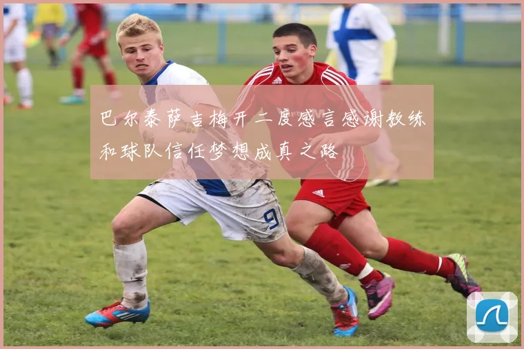 巴尔泰萨吉梅开二度感言感谢教练和球队信任梦想成真之路
