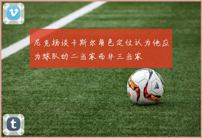 尼克杨谈卡斯尔角色定位认为他应为球队的二当家而非三当家