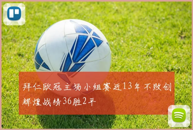 拜仁欧冠主场小组赛近13年不败创辉煌战绩36胜2平