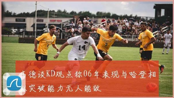 韦德谈KD观点称06年表现与哈登相似突破能力无人能敌