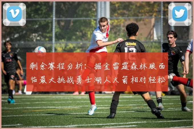 剩余赛程分析：掘金雷霆森林狼面临最大挑战勇士湖人火箭相对轻松