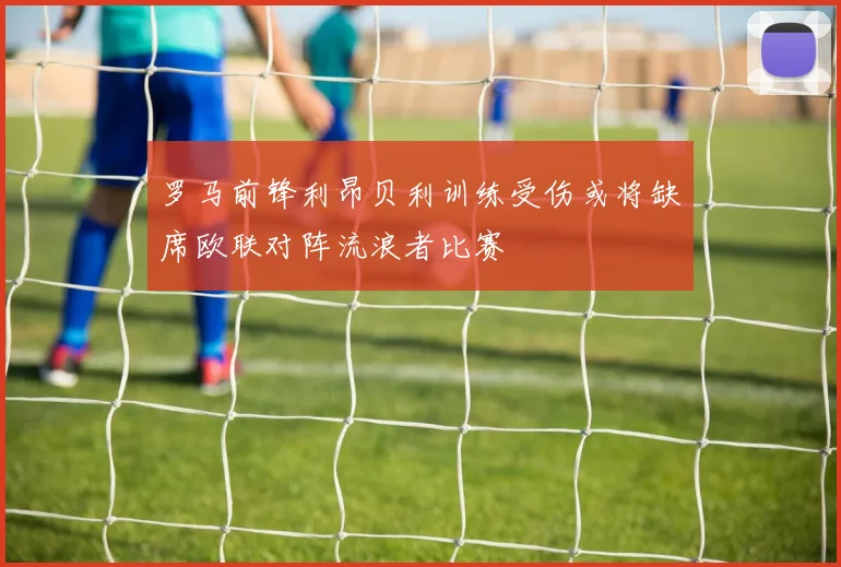 罗马前锋利昂贝利训练受伤或将缺席欧联对阵流浪者比赛