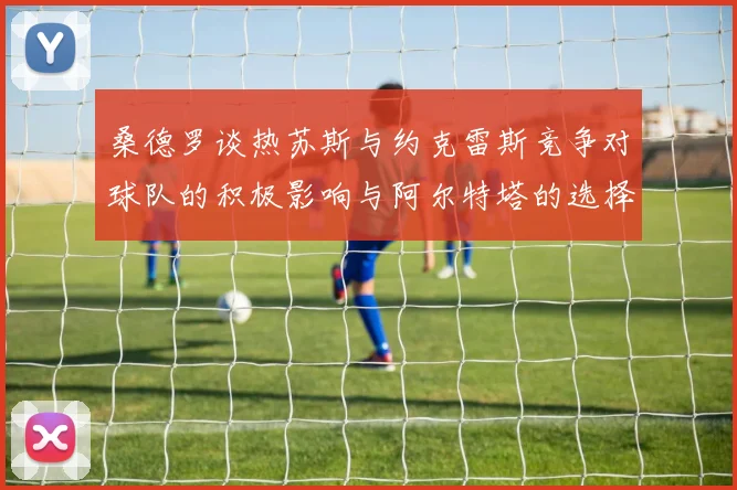 桑德罗谈热苏斯与约克雷斯竞争对球队的积极影响与阿尔特塔的选择难题