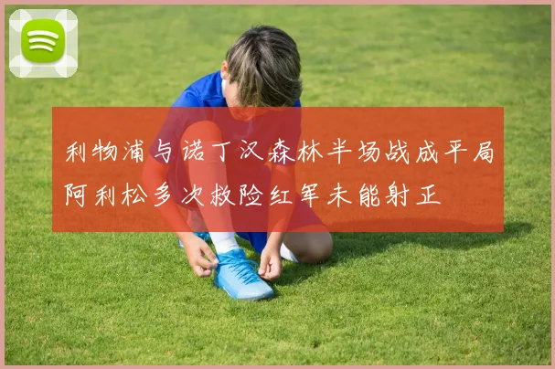 利物浦与诺丁汉森林半场战成平局阿利松多次救险红军未能射正