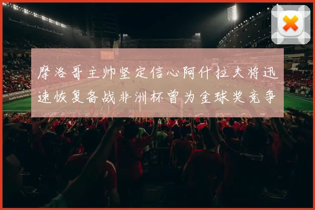 摩洛哥主帅坚定信心阿什拉夫将迅速恢复备战非洲杯曾为金球奖竞争者