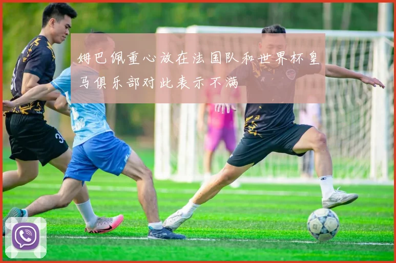 姆巴佩重心放在法国队和世界杯皇马俱乐部对此表示不满