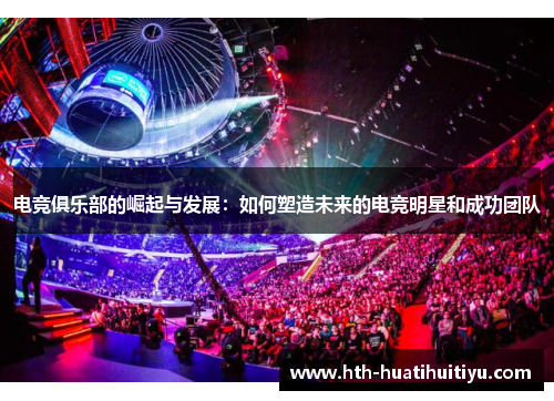 电竞俱乐部的崛起与发展：如何塑造未来的电竞明星和成功团队