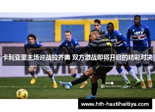 卡利亚里主场迎战拉齐奥 双方激战即将开启的精彩对决