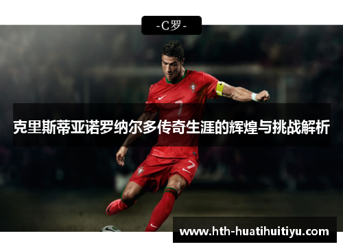 克里斯蒂亚诺罗纳尔多传奇生涯的辉煌与挑战解析