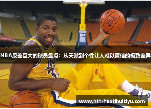 NBA反差巨大的球员盘点：从天赋到个性让人难以置信的极致差异