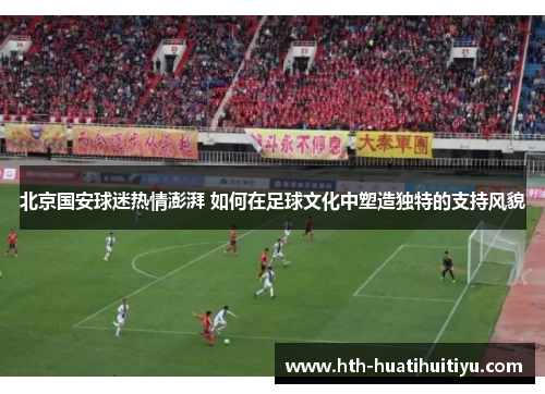 北京国安球迷热情澎湃 如何在足球文化中塑造独特的支持风貌