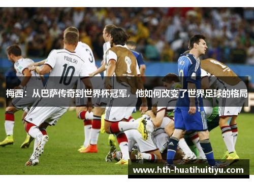 梅西：从巴萨传奇到世界杯冠军，他如何改变了世界足球的格局