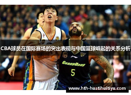 CBA球员在国际赛场的突出表现与中国篮球崛起的关系分析