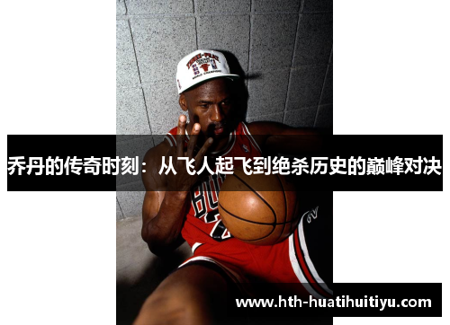 乔丹的传奇时刻：从飞人起飞到绝杀历史的巅峰对决