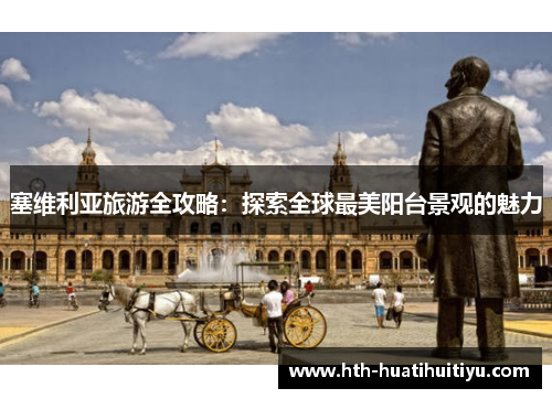 塞维利亚旅游全攻略：探索全球最美阳台景观的魅力