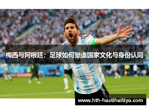 梅西与阿根廷：足球如何塑造国家文化与身份认同
