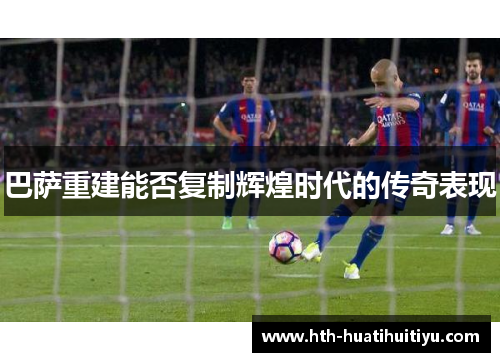 巴萨重建能否复制辉煌时代的传奇表现