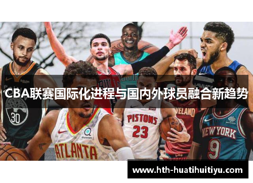 CBA联赛国际化进程与国内外球员融合新趋势