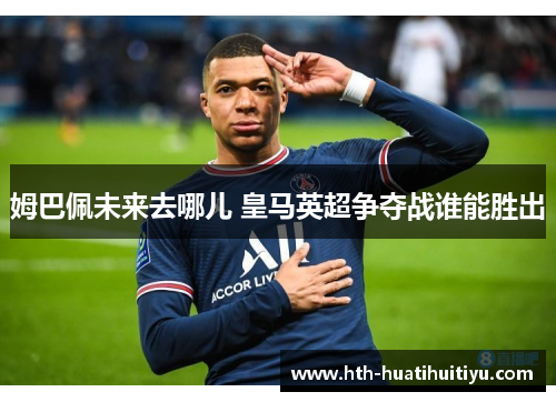 姆巴佩未来去哪儿 皇马英超争夺战谁能胜出