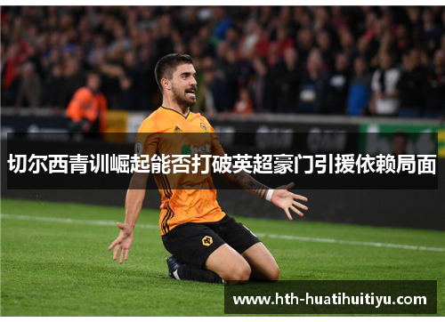 切尔西青训崛起能否打破英超豪门引援依赖局面