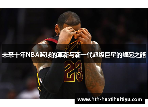 未来十年NBA篮球的革新与新一代超级巨星的崛起之路