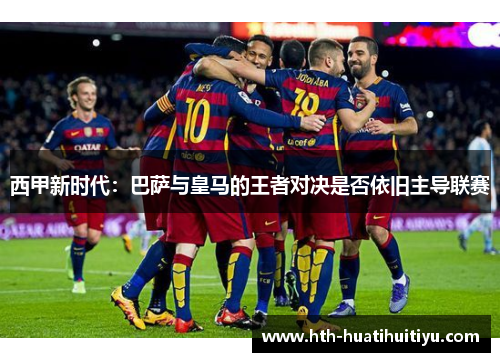 西甲新时代：巴萨与皇马的王者对决是否依旧主导联赛