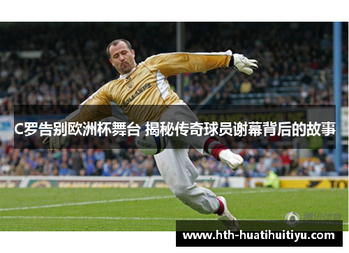 C罗告别欧洲杯舞台 揭秘传奇球员谢幕背后的故事