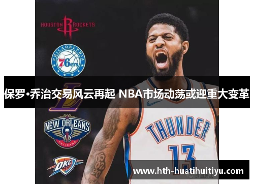 保罗·乔治交易风云再起 NBA市场动荡或迎重大变革