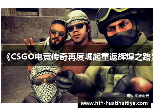 《CSGO电竞传奇再度崛起重返辉煌之路》
