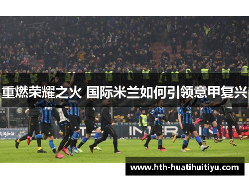 重燃荣耀之火 国际米兰如何引领意甲复兴