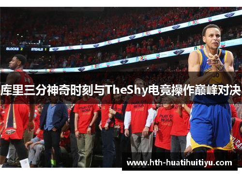 库里三分神奇时刻与TheShy电竞操作巅峰对决
