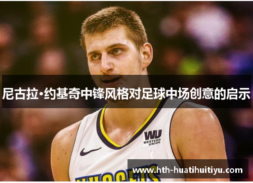 尼古拉·约基奇中锋风格对足球中场创意的启示