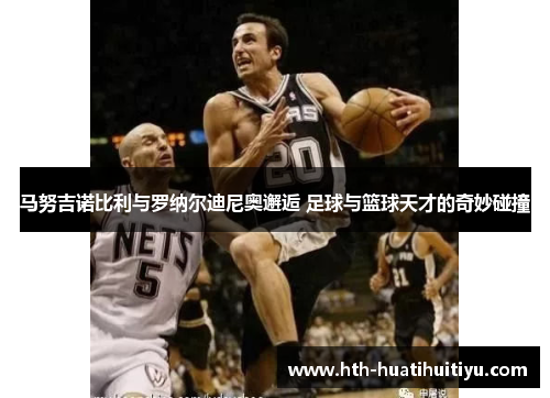马努吉诺比利与罗纳尔迪尼奥邂逅 足球与篮球天才的奇妙碰撞