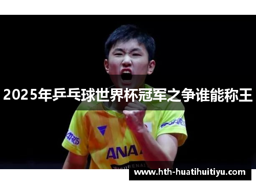 2025年乒乓球世界杯冠军之争谁能称王