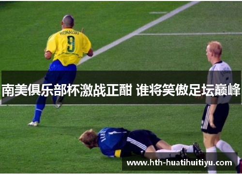 南美俱乐部杯激战正酣 谁将笑傲足坛巅峰
