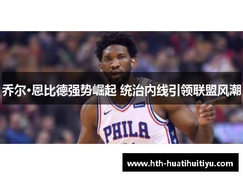 乔尔·恩比德强势崛起 统治内线引领联盟风潮