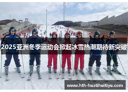 2025亚洲冬季运动会掀起冰雪热潮期待新突破