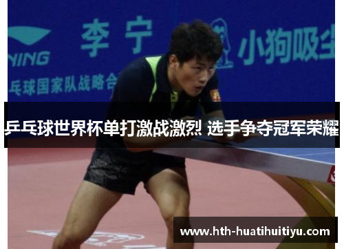 乒乓球世界杯单打激战激烈 选手争夺冠军荣耀