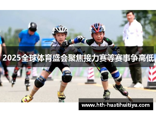 2025全球体育盛会聚焦接力赛等赛事争高低