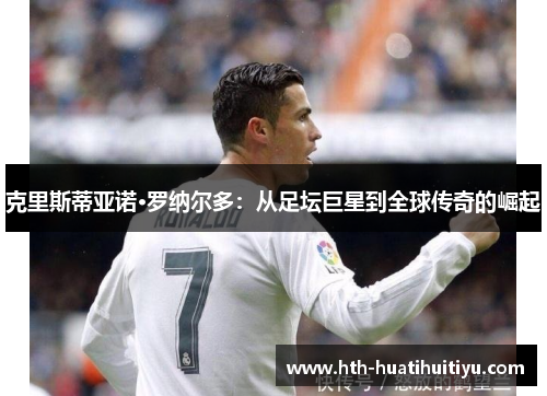 克里斯蒂亚诺·罗纳尔多：从足坛巨星到全球传奇的崛起