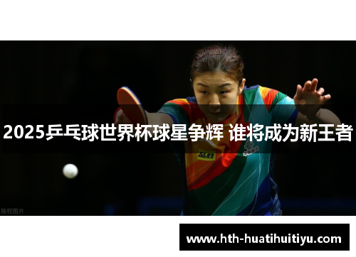 2025乒乓球世界杯球星争辉 谁将成为新王者