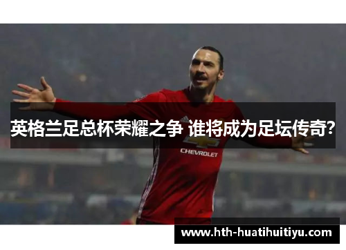英格兰足总杯荣耀之争 谁将成为足坛传奇？