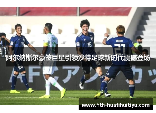 阿尔纳斯尔豪签巨星引领沙特足球新时代震撼登场