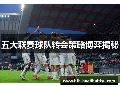 五大联赛球队转会策略博弈揭秘