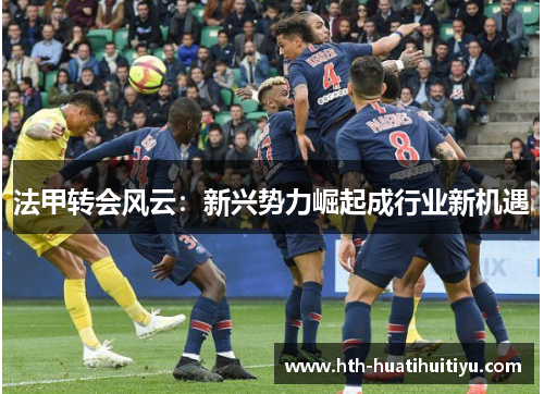 法甲转会风云：新兴势力崛起成行业新机遇