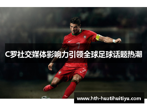 C罗社交媒体影响力引领全球足球话题热潮